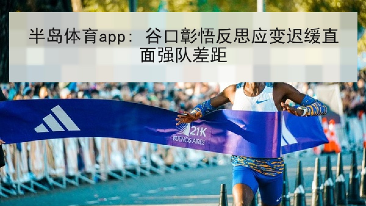 半岛体育app: 谷口彰悟反思应变迟缓直面强队差距 半岛体育app: 谷口彰悟反思应变迟缓直面强队差距