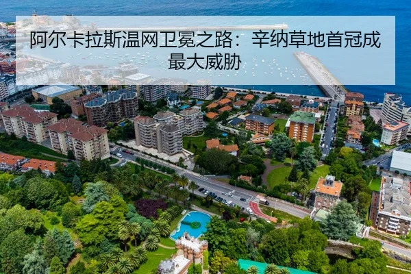 阿尔卡拉斯温网卫冕之路：辛纳草地首冠成最大威胁