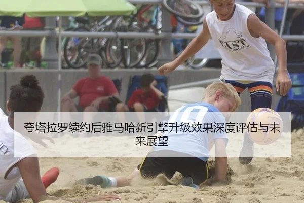 夸塔拉罗续约后雅马哈新引擎升级效果深度评估与未来展望