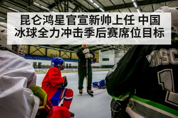 昆仑鸿星官宣新帅上任 中国冰球全力冲击季后赛席位目标