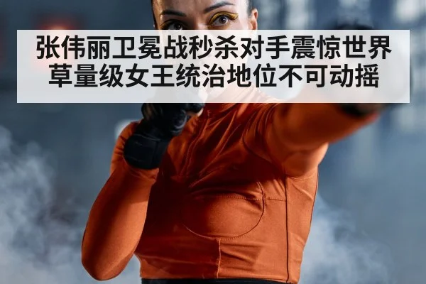 张伟丽卫冕战秒杀对手震惊世界 草量级女王统治地位不可动摇