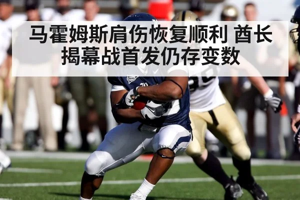 马霍姆斯肩伤恢复顺利 酋长揭幕战首发仍存变数