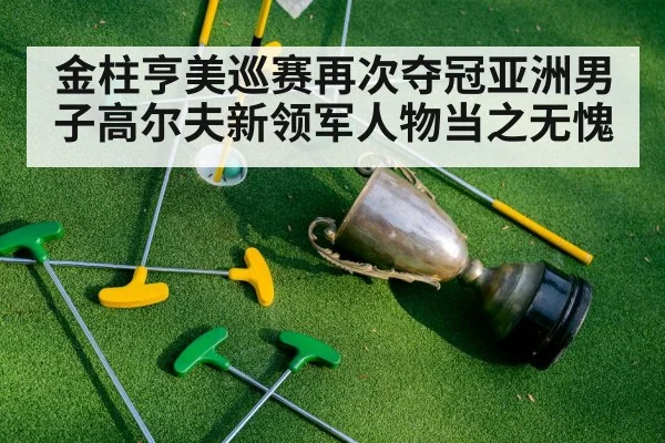 金柱亨美巡赛再次夺冠亚洲男子高尔夫新领军人物当之无愧