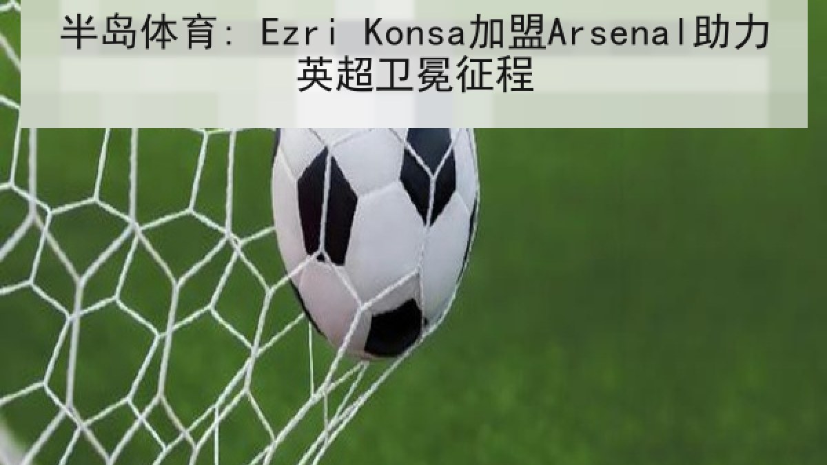 半岛体育: Ezri Konsa加盟Arsenal助力英超卫冕征程