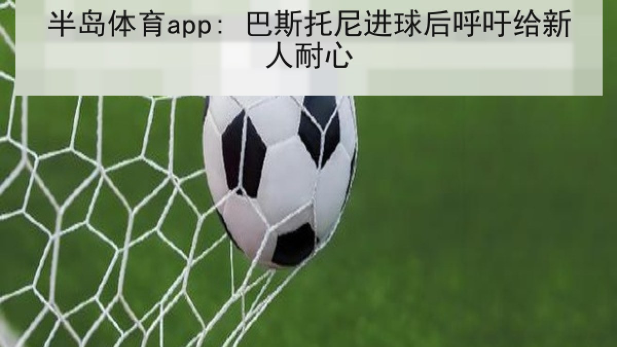 半岛体育app: 巴斯托尼进球后呼吁给新人耐心
